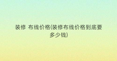 “装修 布线价格(装修布线价格到底要多少钱)